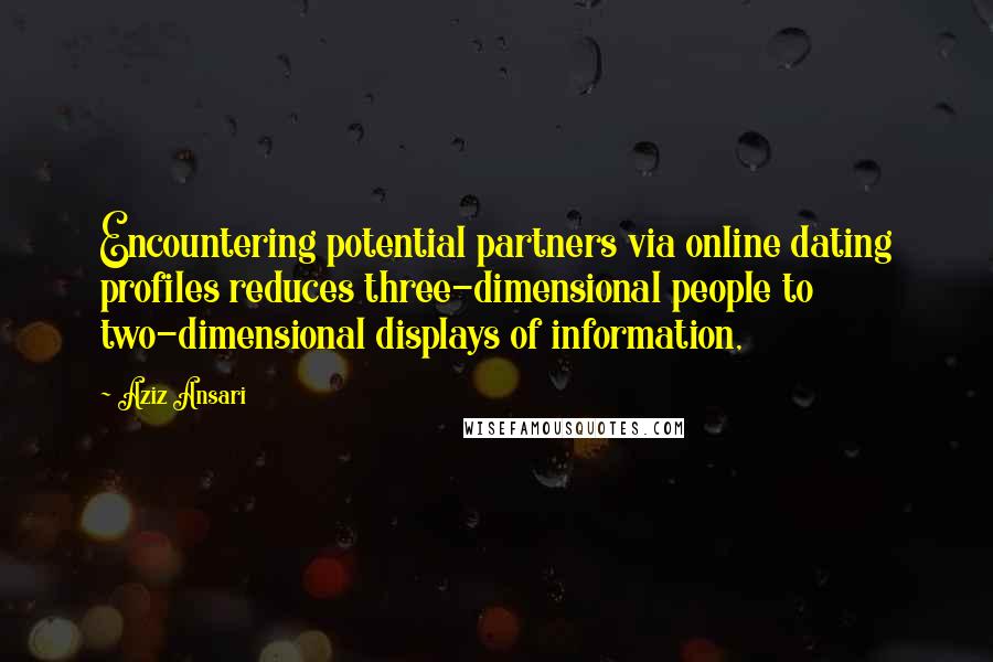 Aziz Ansari Quotes: Encountering potential partners via online dating profiles reduces three-dimensional people to two-dimensional displays of information,