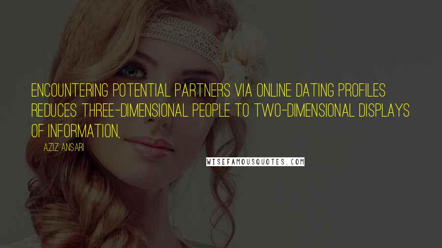 Aziz Ansari Quotes: Encountering potential partners via online dating profiles reduces three-dimensional people to two-dimensional displays of information,