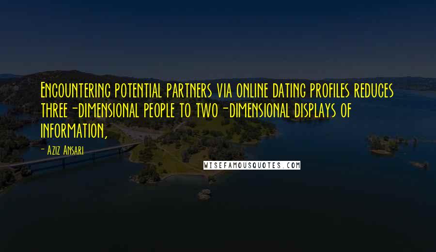 Aziz Ansari Quotes: Encountering potential partners via online dating profiles reduces three-dimensional people to two-dimensional displays of information,