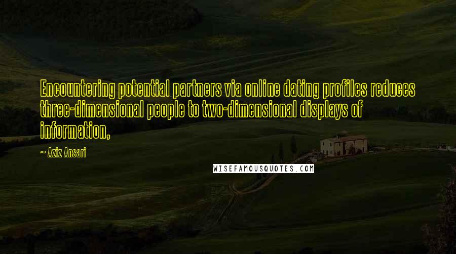 Aziz Ansari Quotes: Encountering potential partners via online dating profiles reduces three-dimensional people to two-dimensional displays of information,