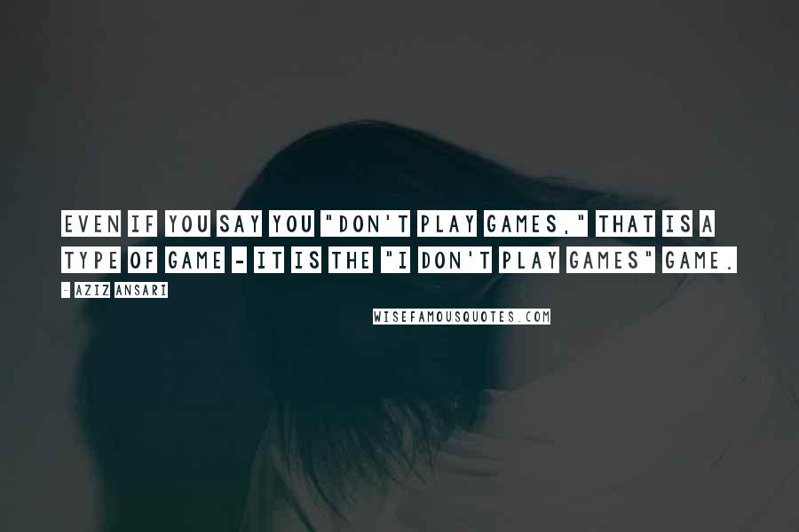 Aziz Ansari Quotes: Even if you say you "don't play games," that is a type of game - it is the "I don't play games" game.