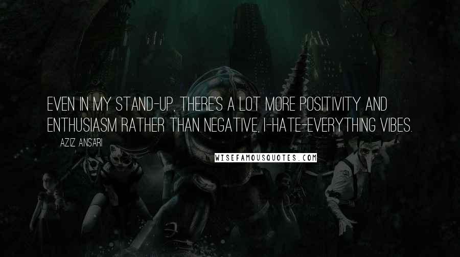 Aziz Ansari Quotes: Even in my stand-up, there's a lot more positivity and enthusiasm rather than negative, I-hate-everything vibes.