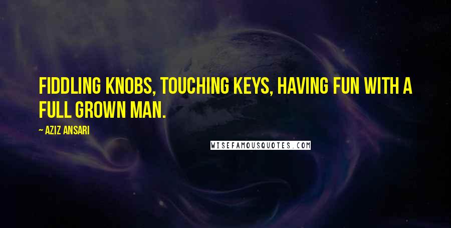 Aziz Ansari Quotes: Fiddling knobs, touching keys, having fun with a full grown man.