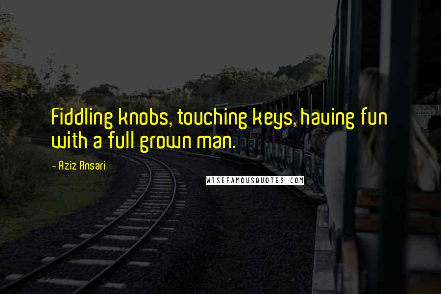 Aziz Ansari Quotes: Fiddling knobs, touching keys, having fun with a full grown man.