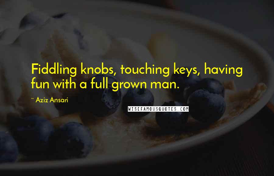 Aziz Ansari Quotes: Fiddling knobs, touching keys, having fun with a full grown man.