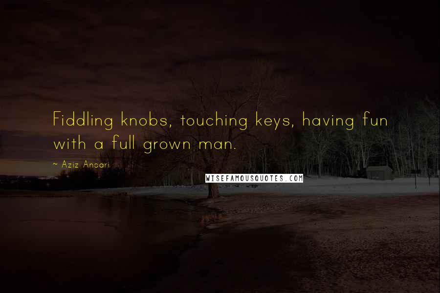 Aziz Ansari Quotes: Fiddling knobs, touching keys, having fun with a full grown man.