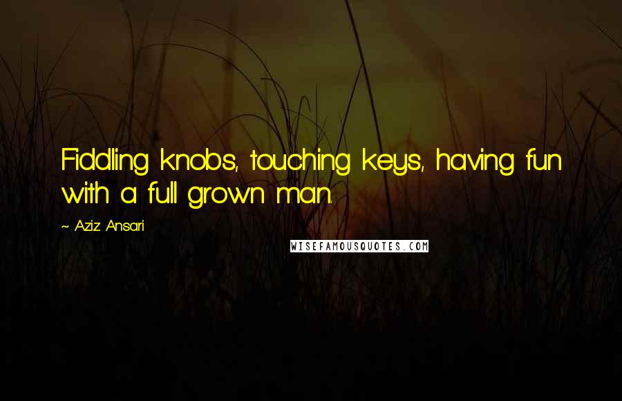 Aziz Ansari Quotes: Fiddling knobs, touching keys, having fun with a full grown man.