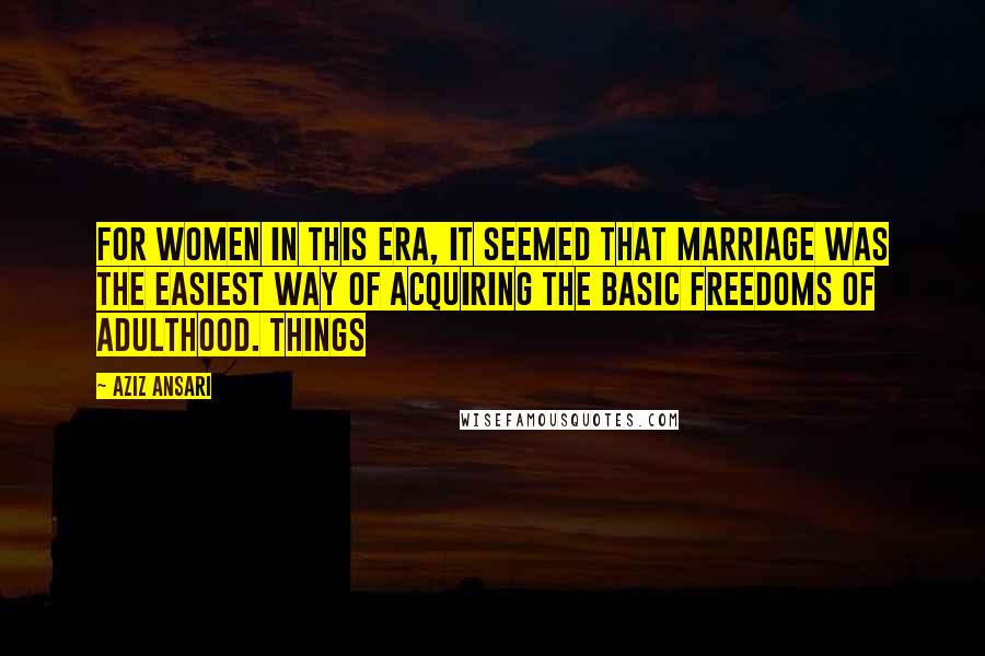 Aziz Ansari Quotes: For women in this era, it seemed that marriage was the easiest way of acquiring the basic freedoms of adulthood. Things