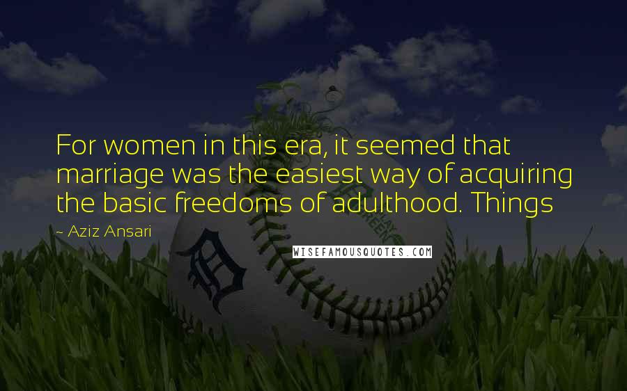 Aziz Ansari Quotes: For women in this era, it seemed that marriage was the easiest way of acquiring the basic freedoms of adulthood. Things