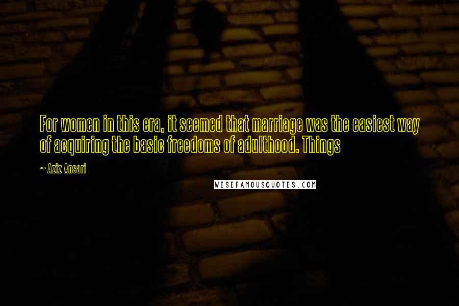 Aziz Ansari Quotes: For women in this era, it seemed that marriage was the easiest way of acquiring the basic freedoms of adulthood. Things