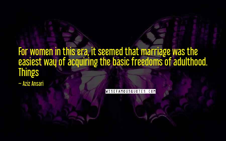 Aziz Ansari Quotes: For women in this era, it seemed that marriage was the easiest way of acquiring the basic freedoms of adulthood. Things