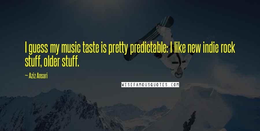 Aziz Ansari Quotes: I guess my music taste is pretty predictable: I like new indie rock stuff, older stuff.