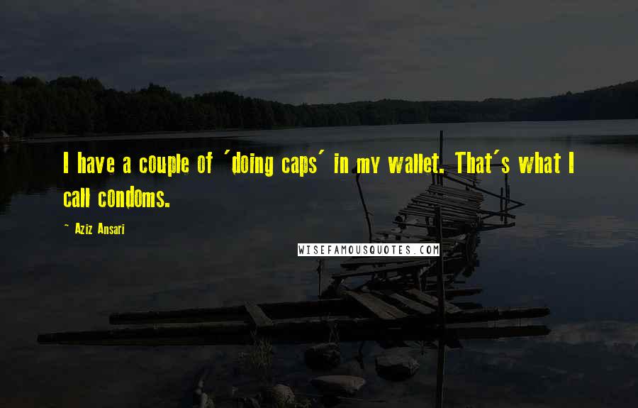 Aziz Ansari Quotes: I have a couple of 'doing caps' in my wallet. That's what I call condoms.
