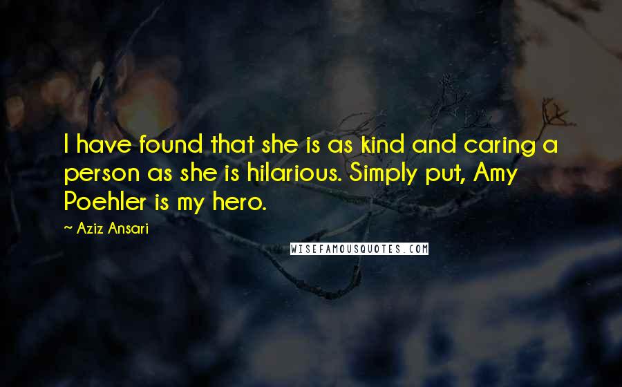 Aziz Ansari Quotes: I have found that she is as kind and caring a person as she is hilarious. Simply put, Amy Poehler is my hero.