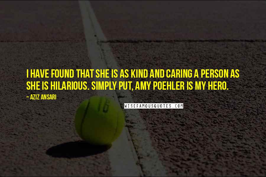 Aziz Ansari Quotes: I have found that she is as kind and caring a person as she is hilarious. Simply put, Amy Poehler is my hero.