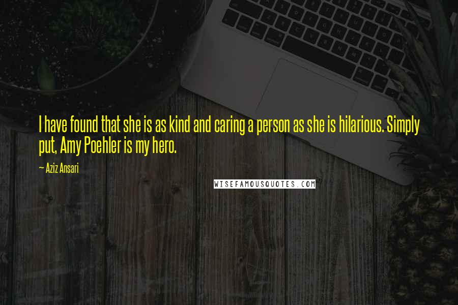 Aziz Ansari Quotes: I have found that she is as kind and caring a person as she is hilarious. Simply put, Amy Poehler is my hero.