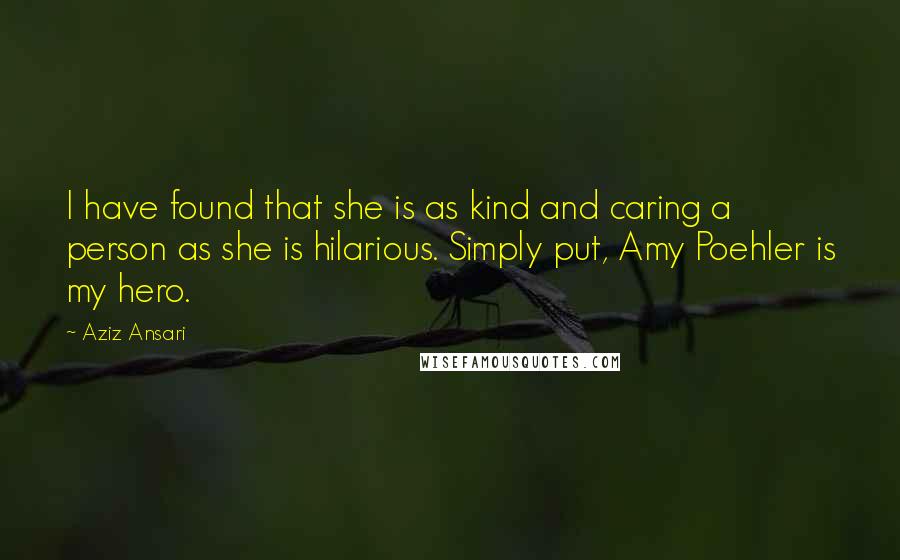 Aziz Ansari Quotes: I have found that she is as kind and caring a person as she is hilarious. Simply put, Amy Poehler is my hero.