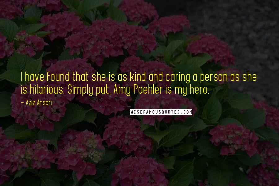 Aziz Ansari Quotes: I have found that she is as kind and caring a person as she is hilarious. Simply put, Amy Poehler is my hero.