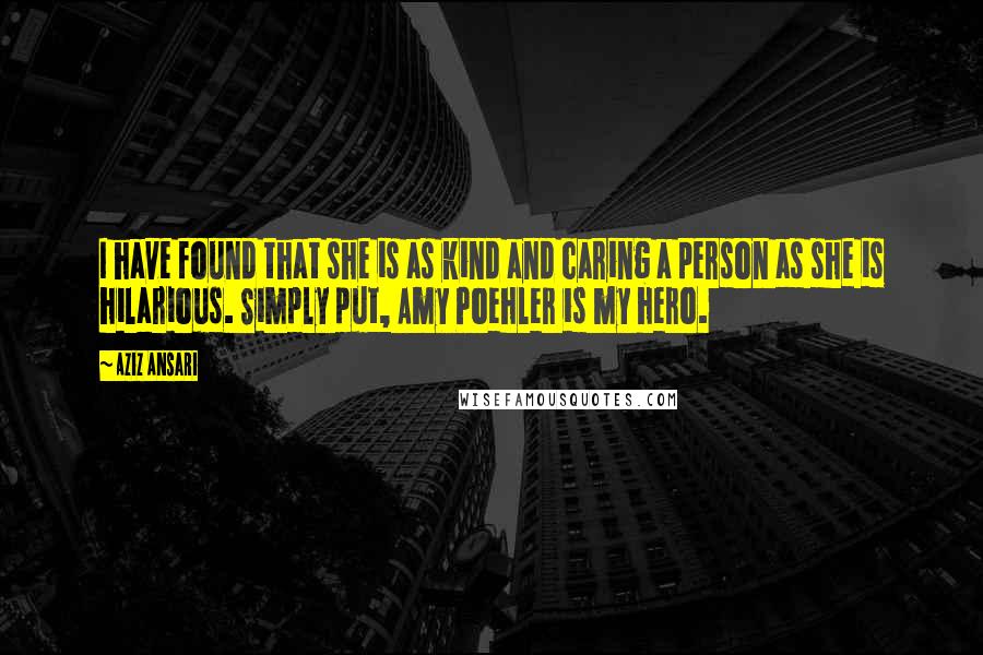 Aziz Ansari Quotes: I have found that she is as kind and caring a person as she is hilarious. Simply put, Amy Poehler is my hero.