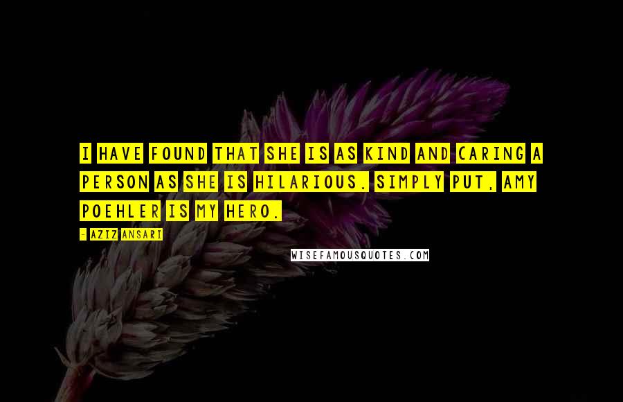 Aziz Ansari Quotes: I have found that she is as kind and caring a person as she is hilarious. Simply put, Amy Poehler is my hero.