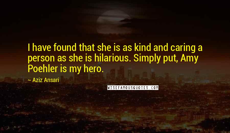 Aziz Ansari Quotes: I have found that she is as kind and caring a person as she is hilarious. Simply put, Amy Poehler is my hero.