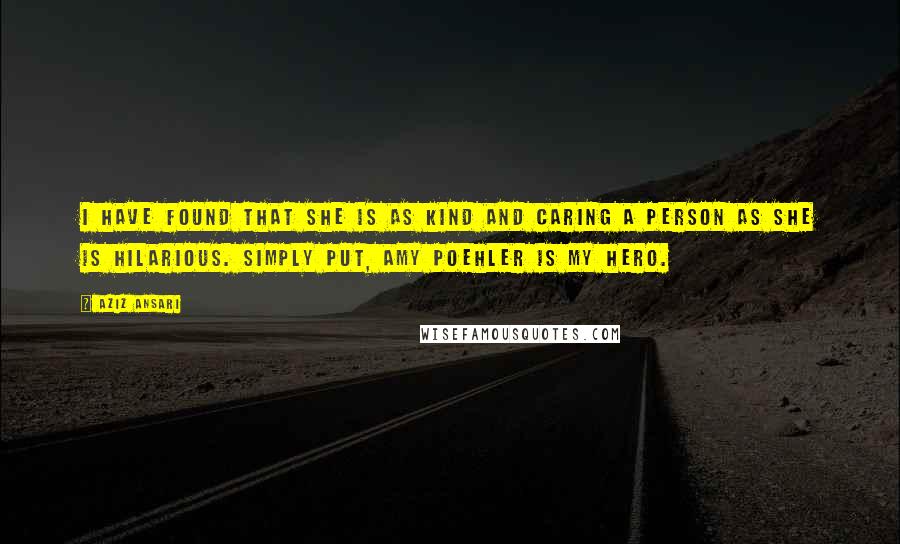 Aziz Ansari Quotes: I have found that she is as kind and caring a person as she is hilarious. Simply put, Amy Poehler is my hero.