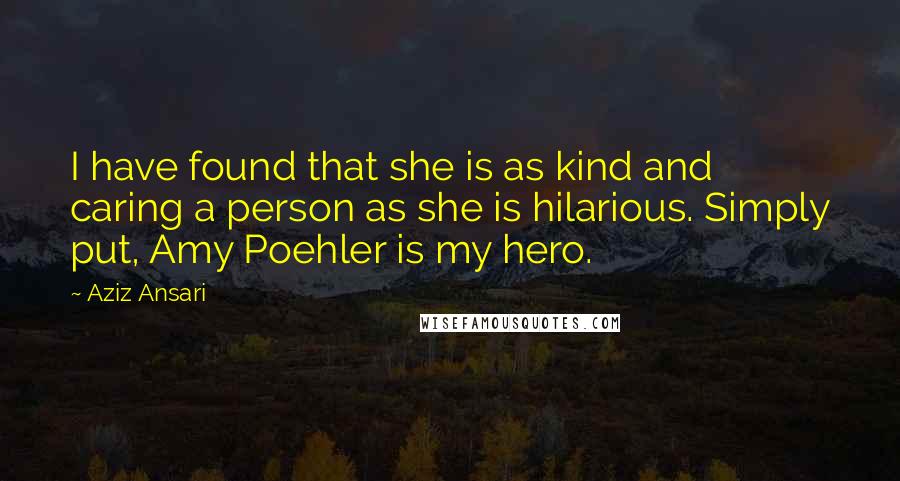 Aziz Ansari Quotes: I have found that she is as kind and caring a person as she is hilarious. Simply put, Amy Poehler is my hero.