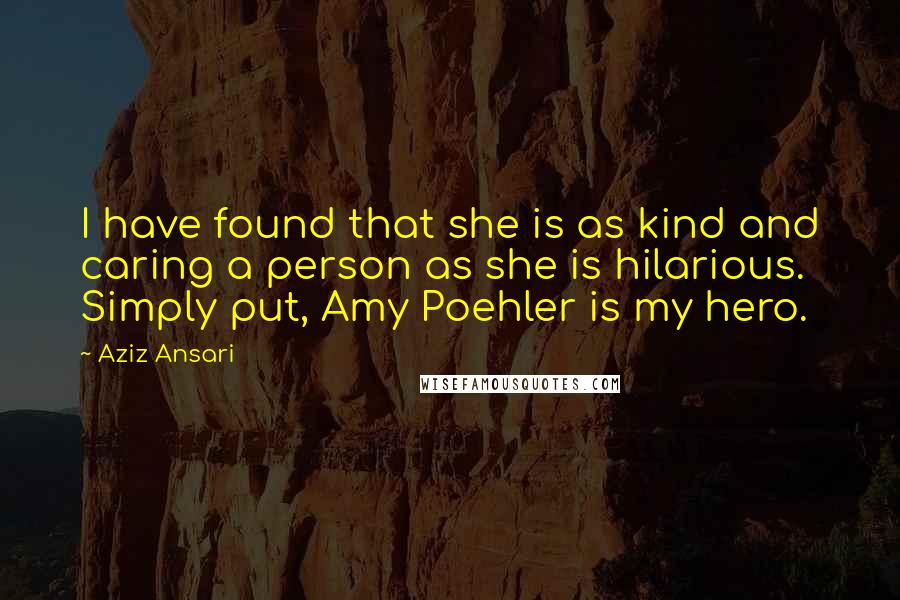 Aziz Ansari Quotes: I have found that she is as kind and caring a person as she is hilarious. Simply put, Amy Poehler is my hero.