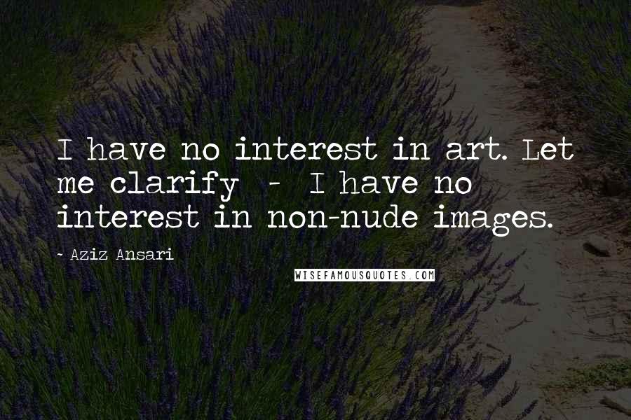 Aziz Ansari Quotes: I have no interest in art. Let me clarify - I have no interest in non-nude images.