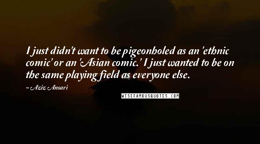 Aziz Ansari Quotes: I just didn't want to be pigeonholed as an 'ethnic comic' or an 'Asian comic.' I just wanted to be on the same playing field as everyone else.