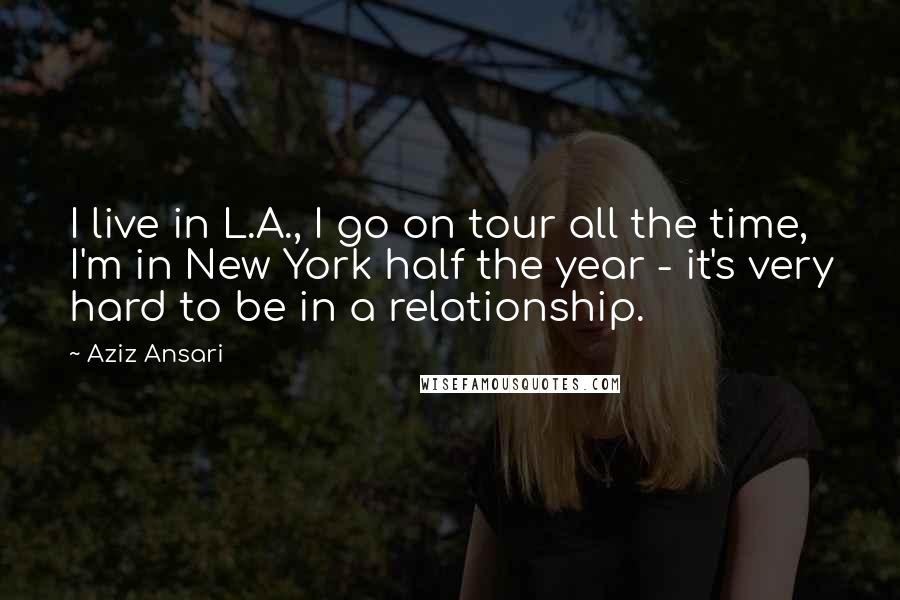 Aziz Ansari Quotes: I live in L.A., I go on tour all the time, I'm in New York half the year - it's very hard to be in a relationship.