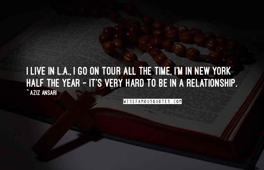 Aziz Ansari Quotes: I live in L.A., I go on tour all the time, I'm in New York half the year - it's very hard to be in a relationship.