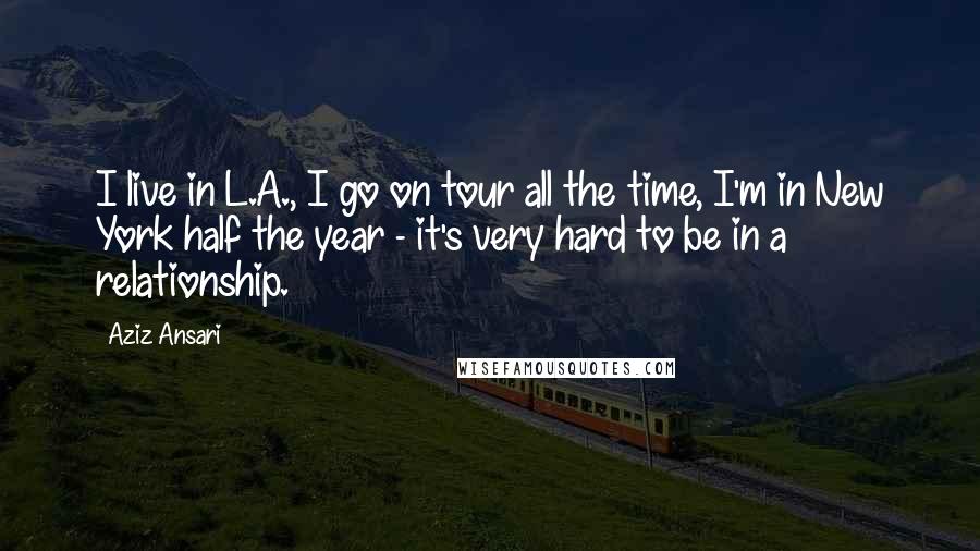 Aziz Ansari Quotes: I live in L.A., I go on tour all the time, I'm in New York half the year - it's very hard to be in a relationship.