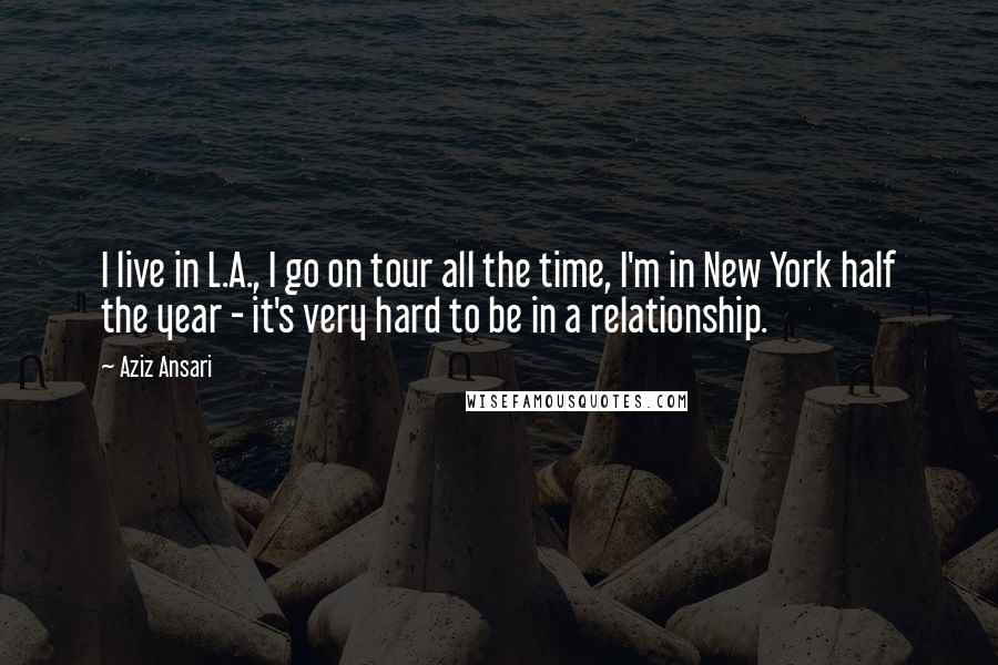 Aziz Ansari Quotes: I live in L.A., I go on tour all the time, I'm in New York half the year - it's very hard to be in a relationship.