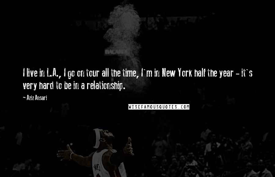 Aziz Ansari Quotes: I live in L.A., I go on tour all the time, I'm in New York half the year - it's very hard to be in a relationship.