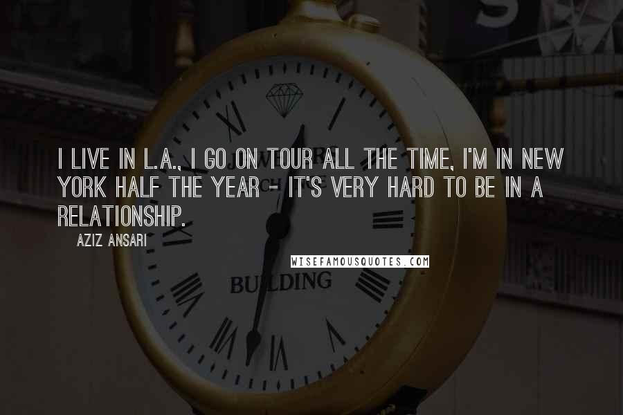 Aziz Ansari Quotes: I live in L.A., I go on tour all the time, I'm in New York half the year - it's very hard to be in a relationship.