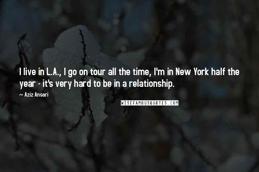 Aziz Ansari Quotes: I live in L.A., I go on tour all the time, I'm in New York half the year - it's very hard to be in a relationship.