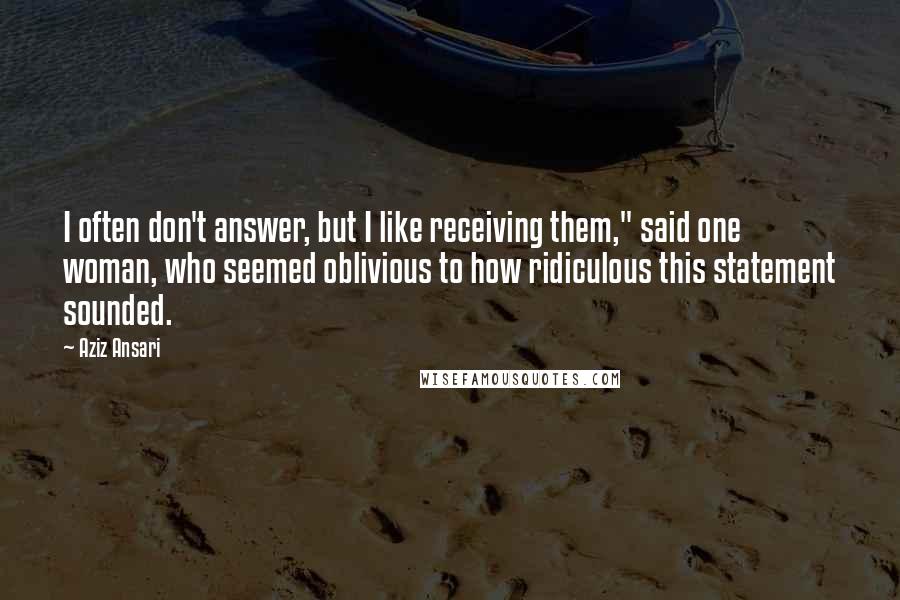 Aziz Ansari Quotes: I often don't answer, but I like receiving them," said one woman, who seemed oblivious to how ridiculous this statement sounded.