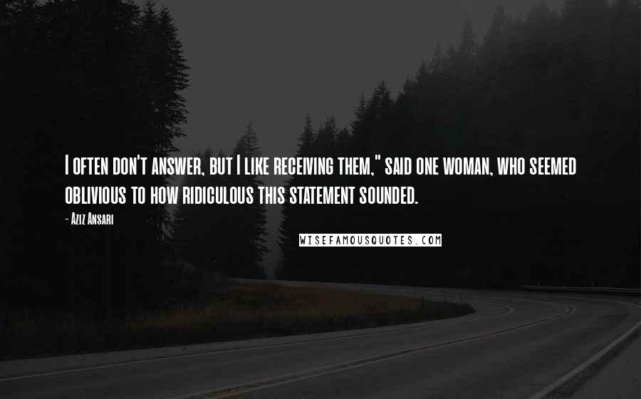 Aziz Ansari Quotes: I often don't answer, but I like receiving them," said one woman, who seemed oblivious to how ridiculous this statement sounded.