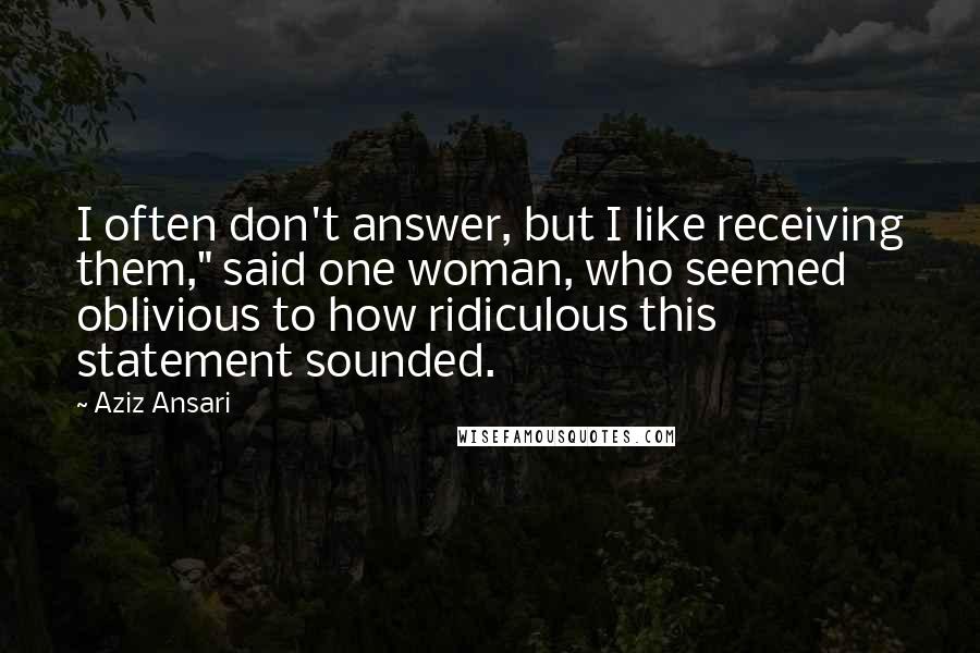 Aziz Ansari Quotes: I often don't answer, but I like receiving them," said one woman, who seemed oblivious to how ridiculous this statement sounded.