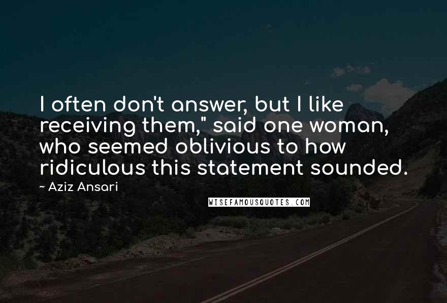 Aziz Ansari Quotes: I often don't answer, but I like receiving them," said one woman, who seemed oblivious to how ridiculous this statement sounded.