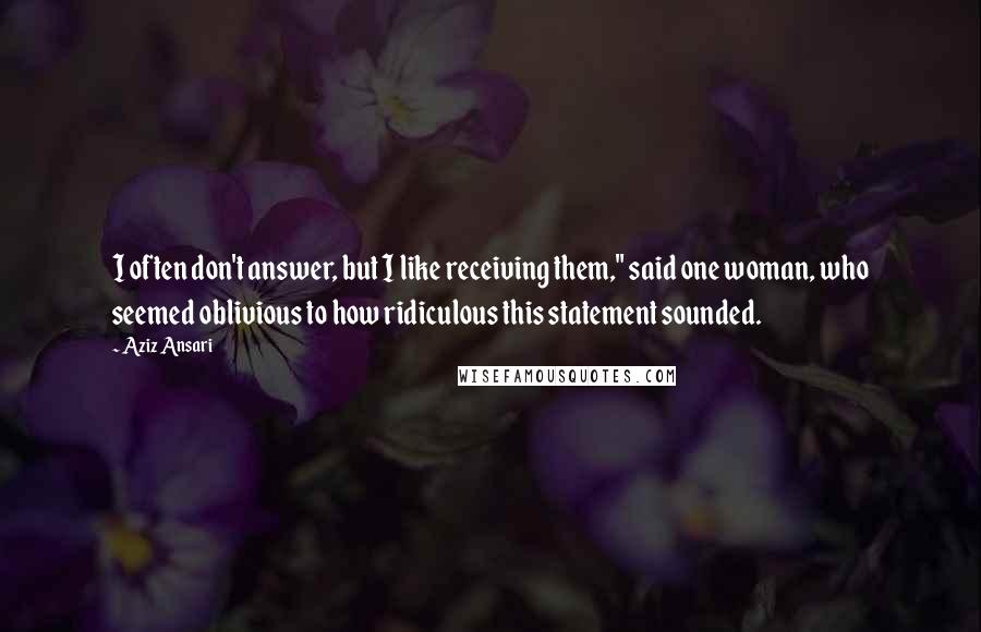 Aziz Ansari Quotes: I often don't answer, but I like receiving them," said one woman, who seemed oblivious to how ridiculous this statement sounded.