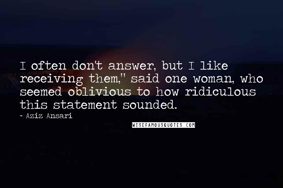 Aziz Ansari Quotes: I often don't answer, but I like receiving them," said one woman, who seemed oblivious to how ridiculous this statement sounded.