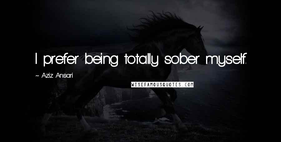 Aziz Ansari Quotes: I prefer being totally sober myself.