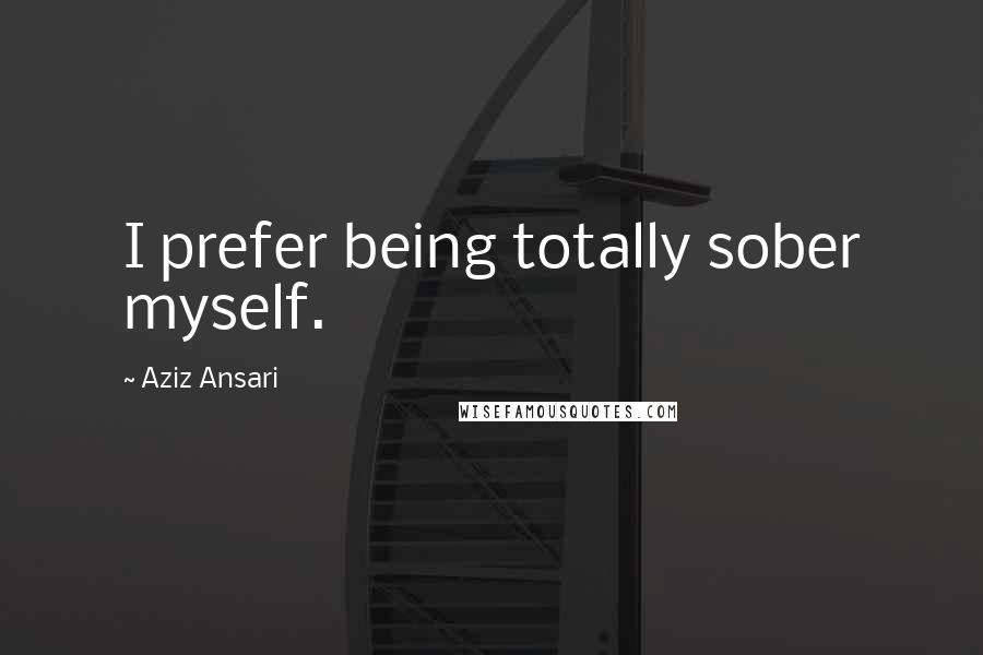 Aziz Ansari Quotes: I prefer being totally sober myself.