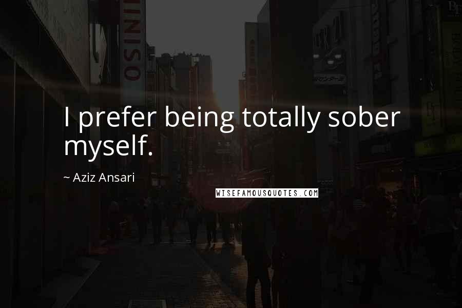 Aziz Ansari Quotes: I prefer being totally sober myself.