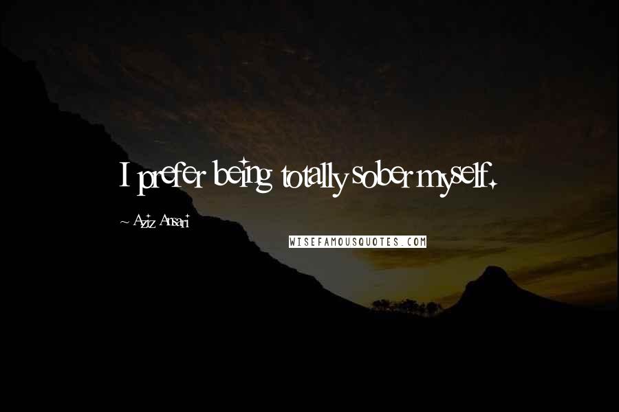 Aziz Ansari Quotes: I prefer being totally sober myself.