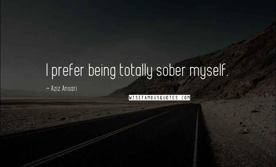 Aziz Ansari Quotes: I prefer being totally sober myself.
