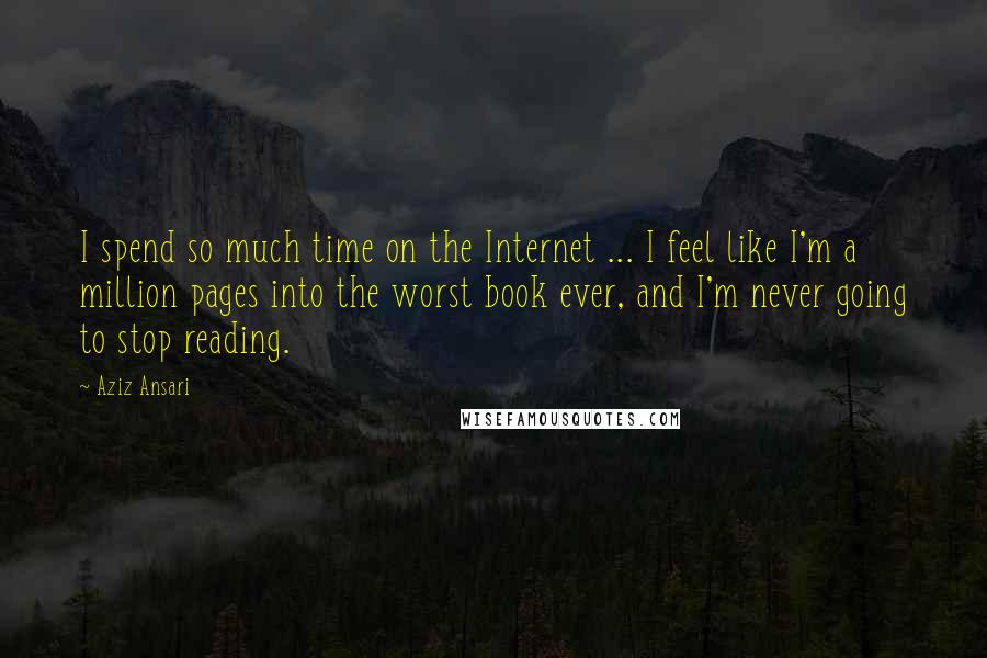 Aziz Ansari Quotes: I spend so much time on the Internet ... I feel like I'm a million pages into the worst book ever, and I'm never going to stop reading.