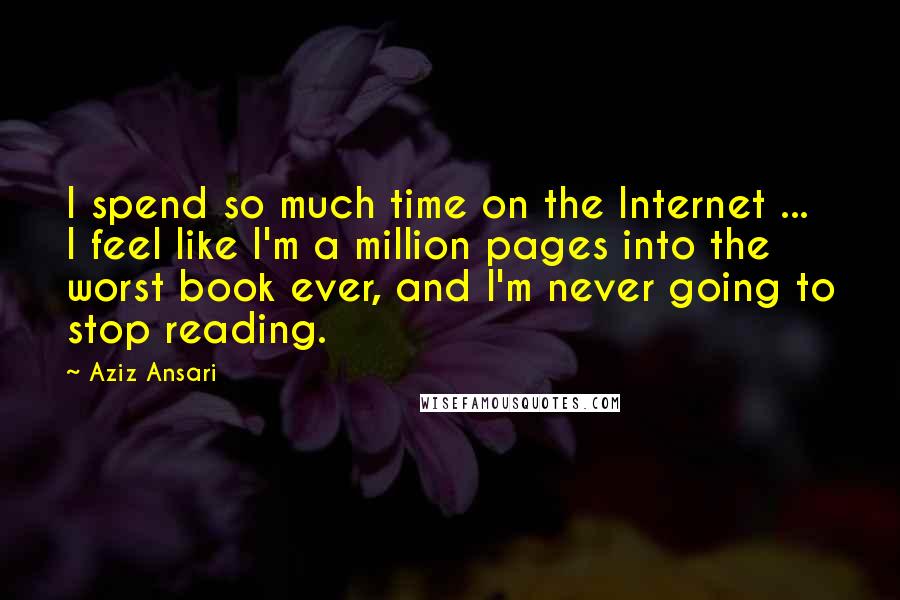 Aziz Ansari Quotes: I spend so much time on the Internet ... I feel like I'm a million pages into the worst book ever, and I'm never going to stop reading.